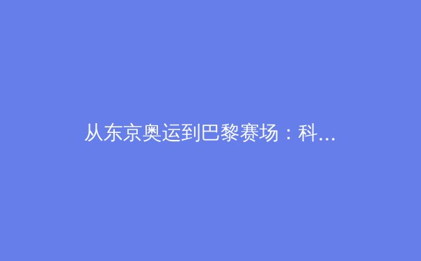 从东京奥运到巴黎赛场：科技赋能下运动员训练模式的革命性变革 - 3