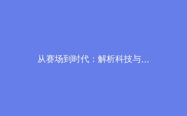 从赛场到时代：解析科技与数据如何重塑现代体育产业生态 - 2