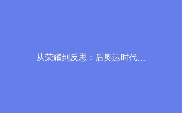 从荣耀到反思：后奥运时代中国体育产业的转型与挑战 - 4