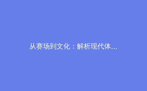从赛场到文化：解析现代体育赛事如何塑造社会凝聚力与商业新生态