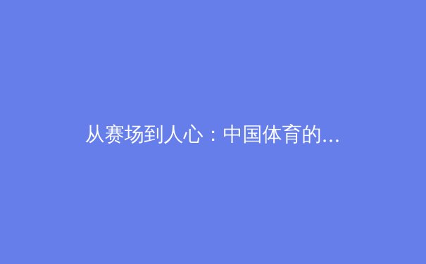 从赛场到人心：中国体育的多元化叙事与全民参与时代的来临 - 4