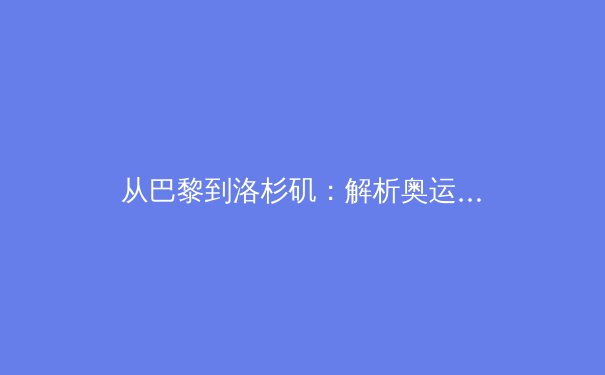 从巴黎到洛杉矶：解析奥运遗产的承继与体育强国战略的深层演进 - 3