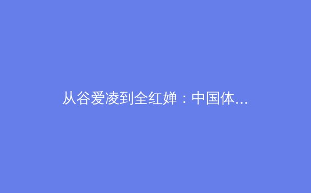 从谷爱凌到全红婵：中国体育新生代的崛起与挑战 - 4