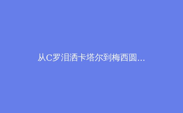 从C罗泪洒卡塔尔到梅西圆梦：数据透视现代足球运动员的职业寿命革命 - 3